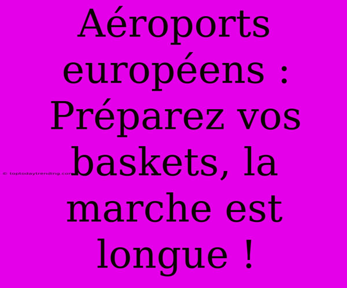 Aéroports Européens : Préparez Vos Baskets, La Marche Est Longue !