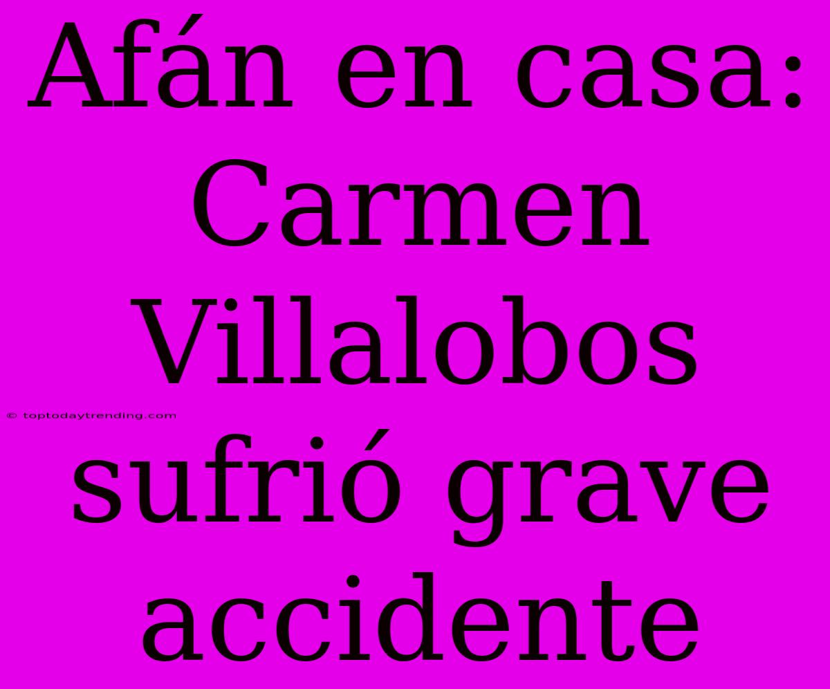 Afán En Casa: Carmen Villalobos Sufrió Grave Accidente