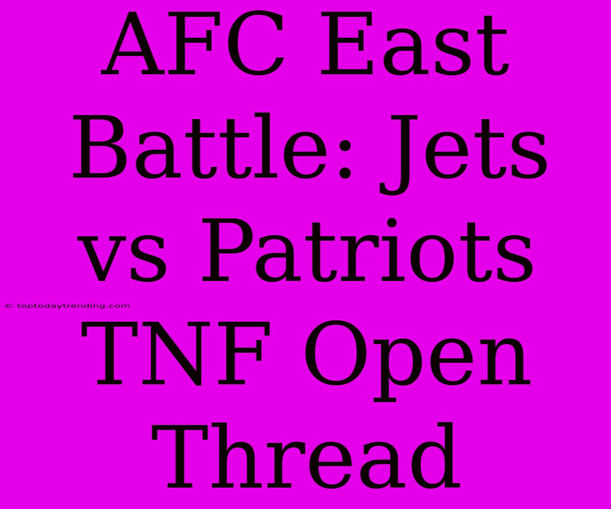 AFC East Battle: Jets Vs Patriots TNF Open Thread