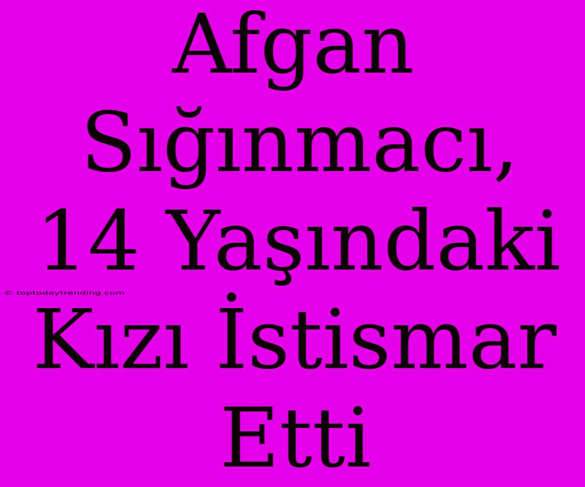 Afgan Sığınmacı, 14 Yaşındaki Kızı İstismar Etti