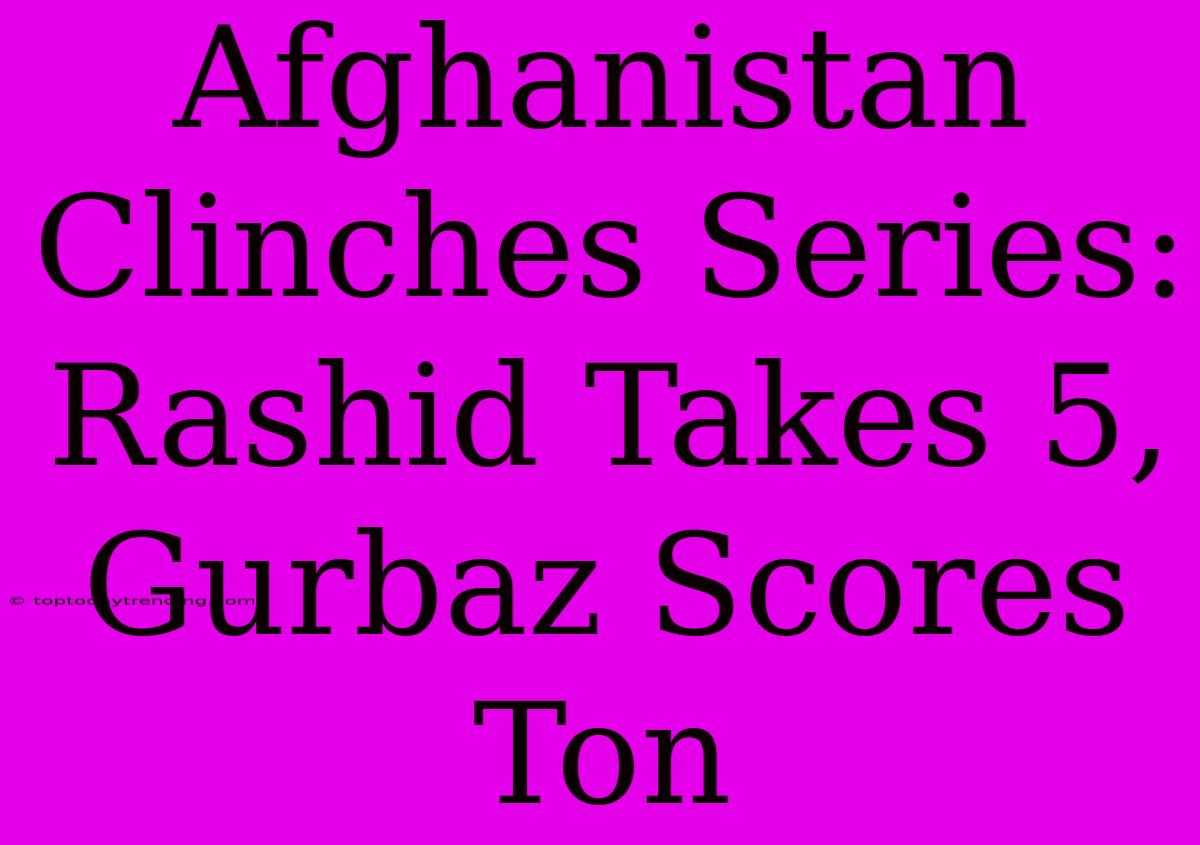 Afghanistan Clinches Series: Rashid Takes 5, Gurbaz Scores Ton