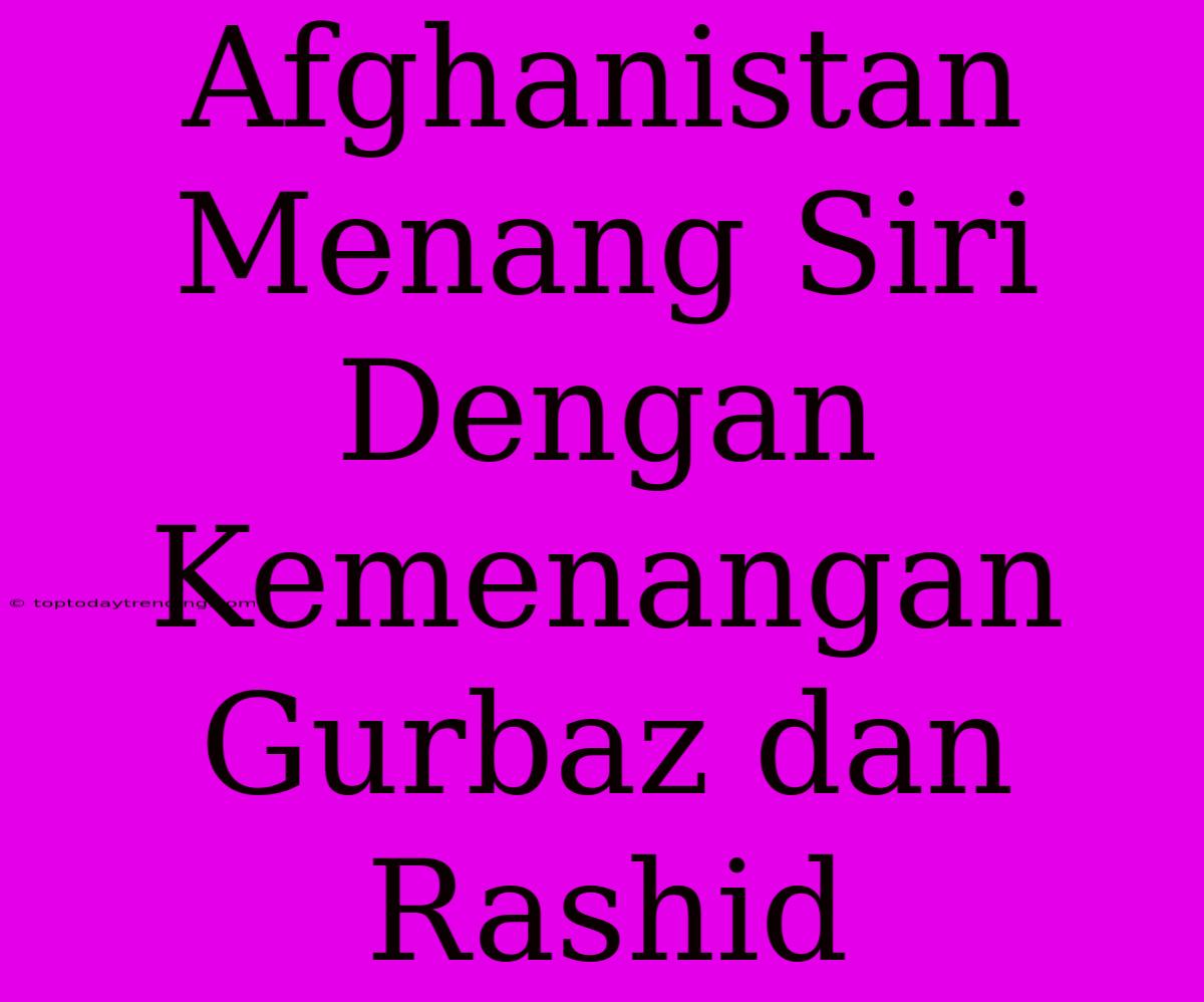 Afghanistan Menang Siri Dengan Kemenangan Gurbaz Dan Rashid