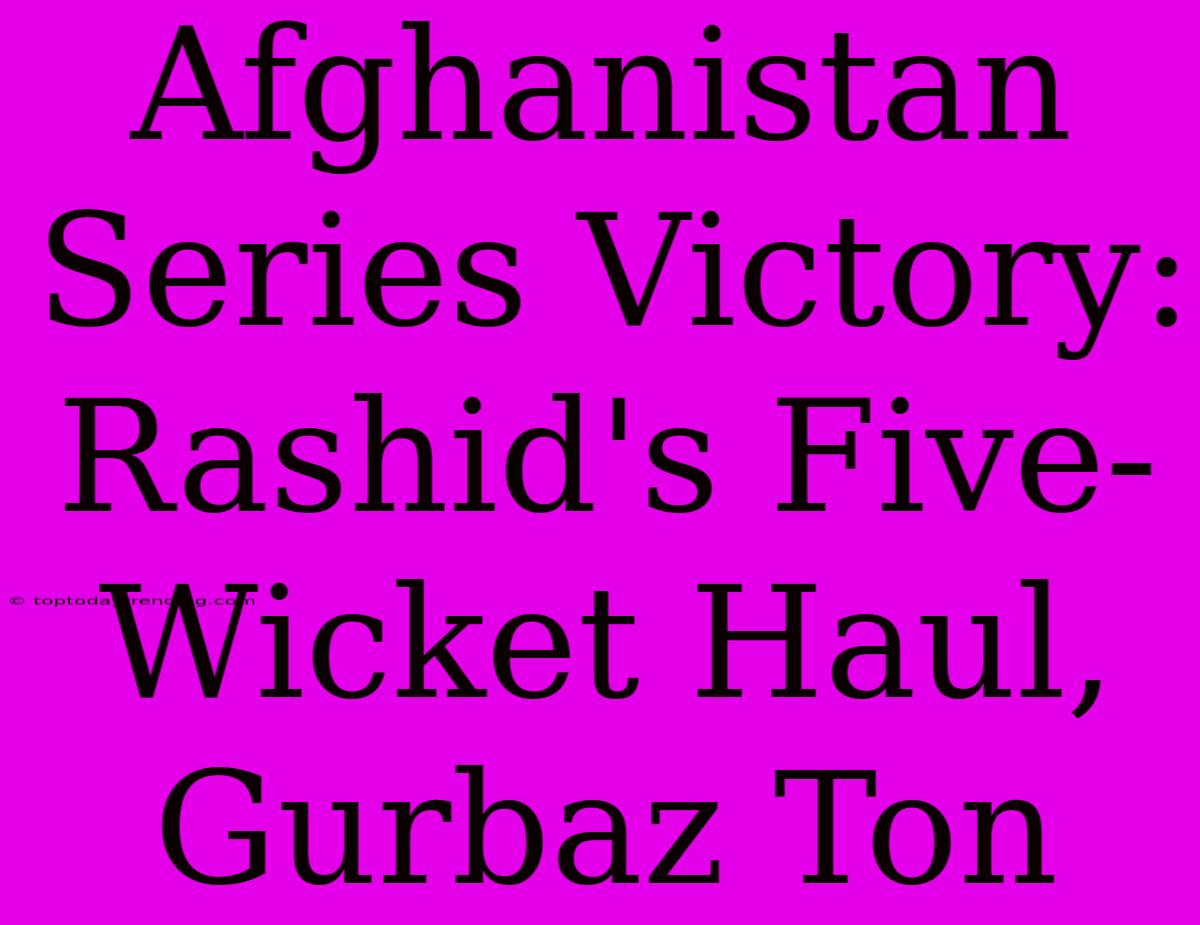 Afghanistan Series Victory: Rashid's Five-Wicket Haul, Gurbaz Ton