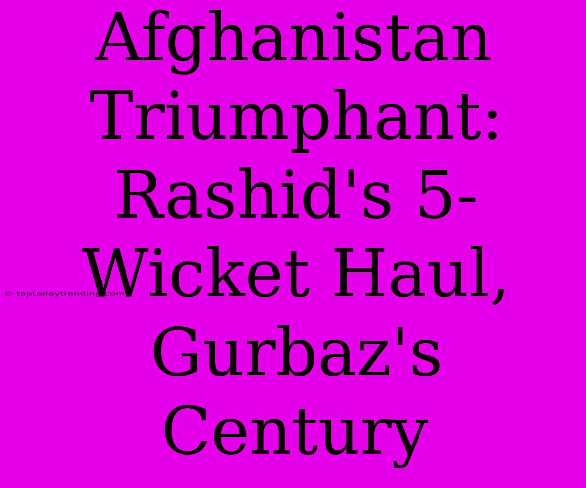 Afghanistan Triumphant: Rashid's 5-Wicket Haul, Gurbaz's Century