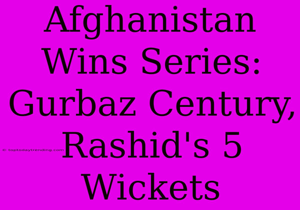 Afghanistan Wins Series: Gurbaz Century, Rashid's 5 Wickets