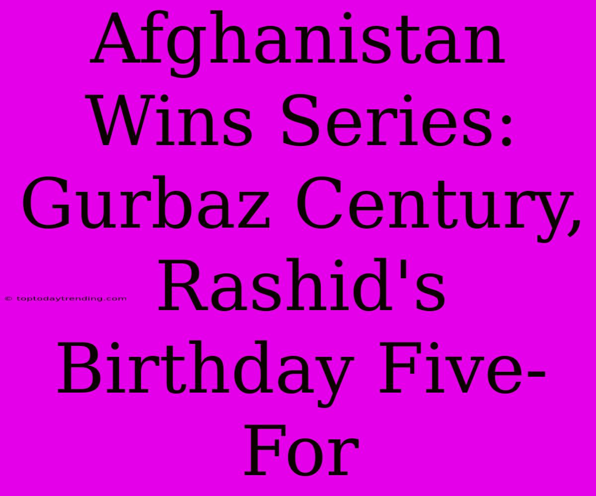 Afghanistan Wins Series: Gurbaz Century, Rashid's Birthday Five-For