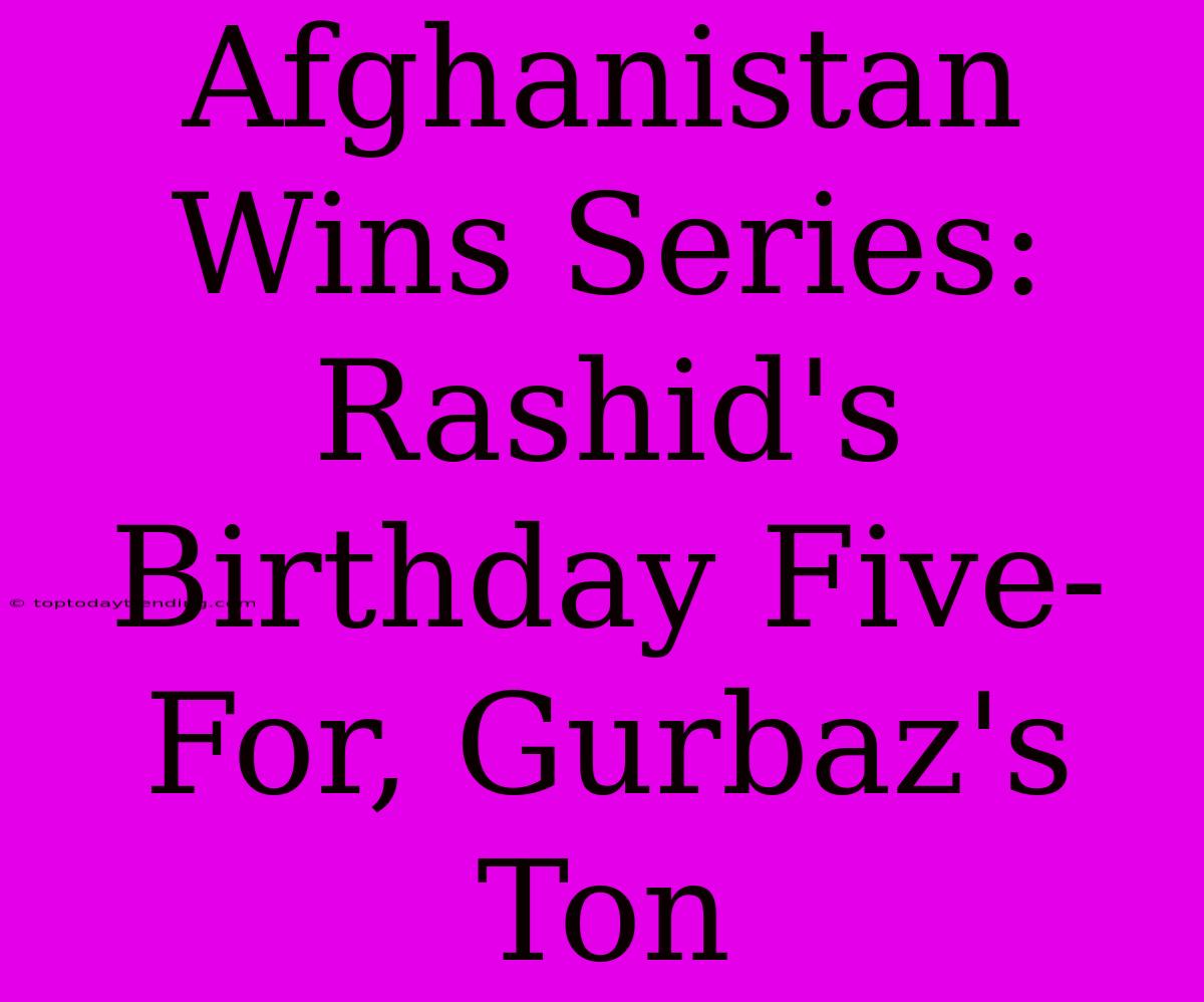 Afghanistan Wins Series: Rashid's Birthday Five-For, Gurbaz's Ton