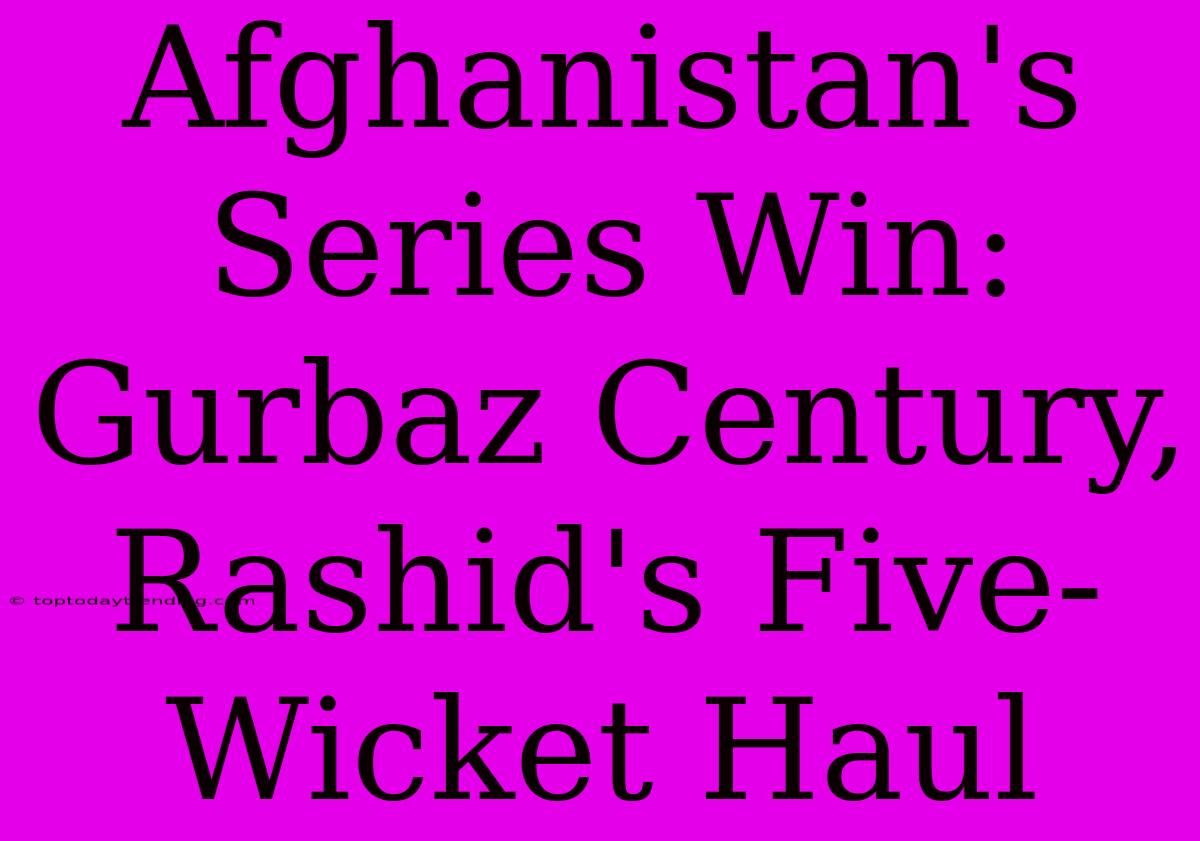 Afghanistan's Series Win: Gurbaz Century, Rashid's Five-Wicket Haul