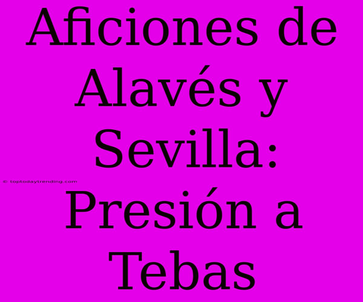 Aficiones De Alavés Y Sevilla: Presión A Tebas