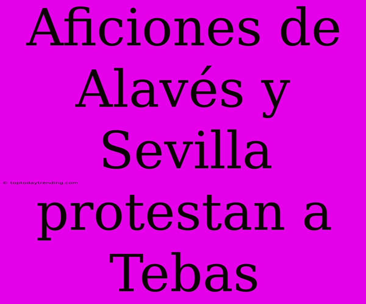 Aficiones De Alavés Y Sevilla Protestan A Tebas