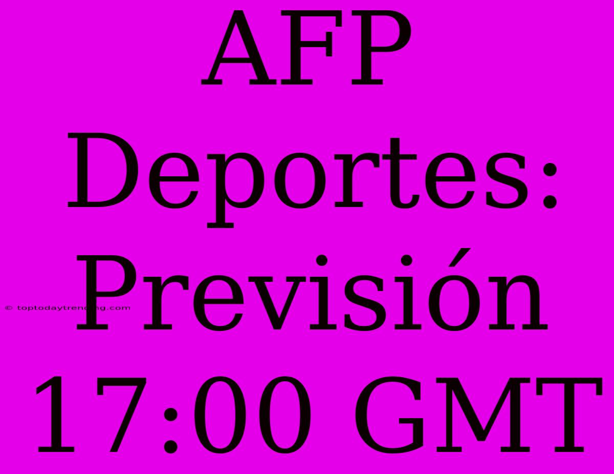 AFP Deportes: Previsión 17:00 GMT