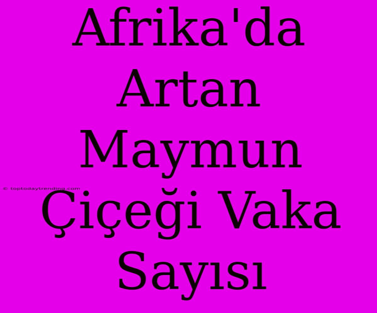 Afrika'da Artan Maymun Çiçeği Vaka Sayısı