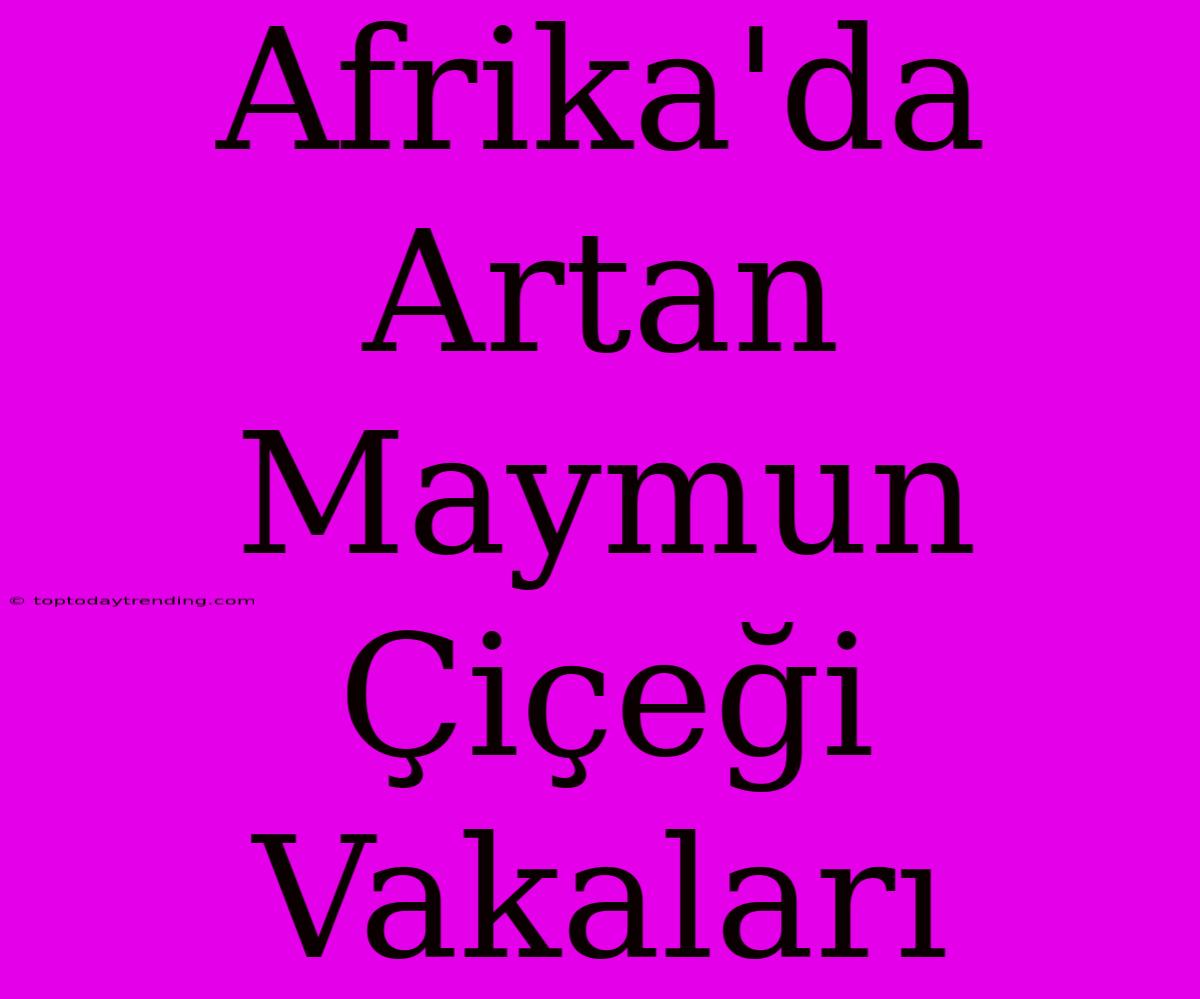 Afrika'da Artan Maymun Çiçeği Vakaları