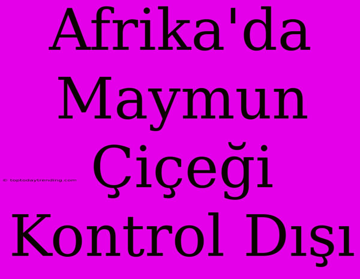 Afrika'da Maymun Çiçeği Kontrol Dışı