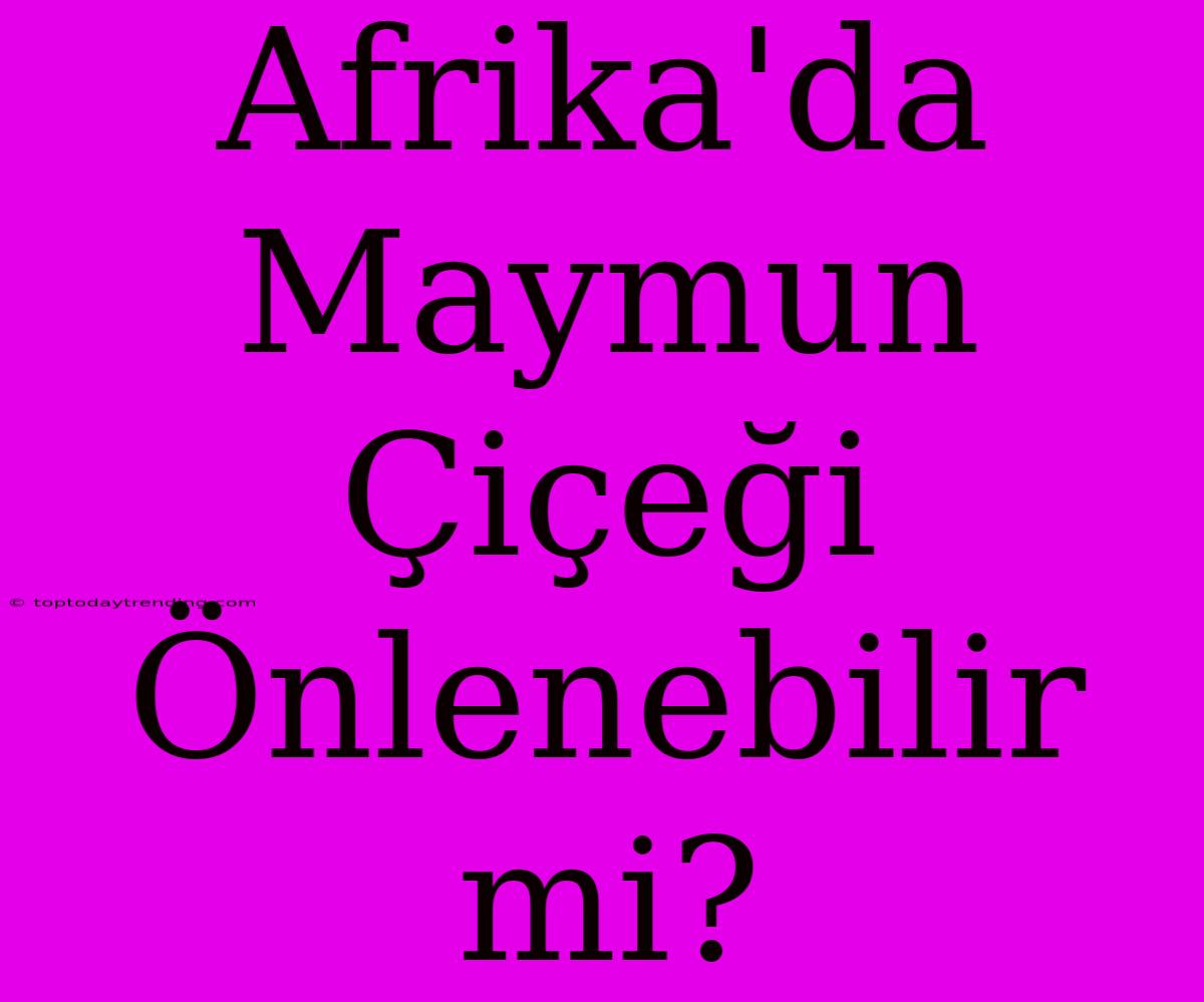 Afrika'da Maymun Çiçeği Önlenebilir Mi?