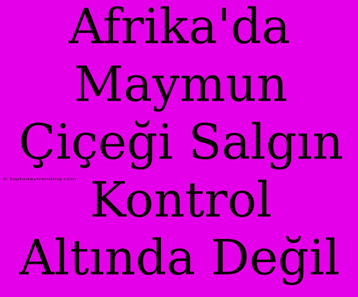 Afrika'da Maymun Çiçeği Salgın Kontrol Altında Değil