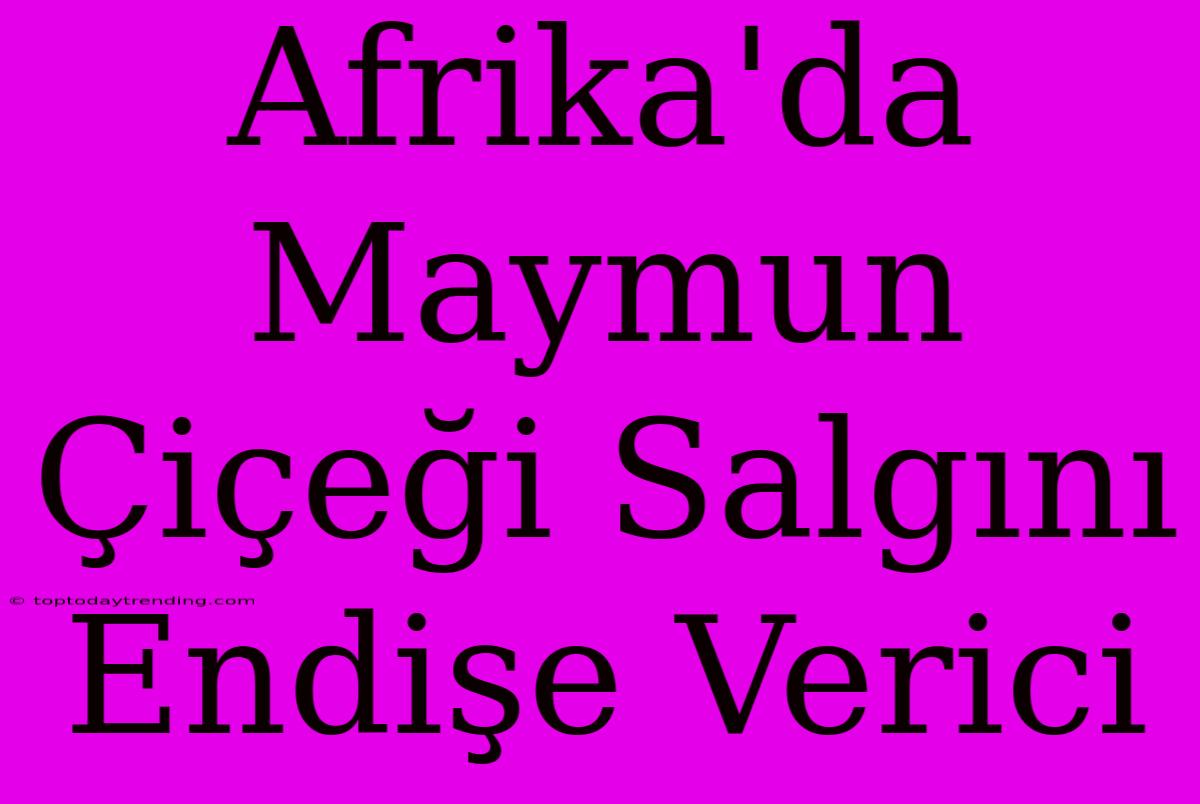 Afrika'da Maymun Çiçeği Salgını Endişe Verici