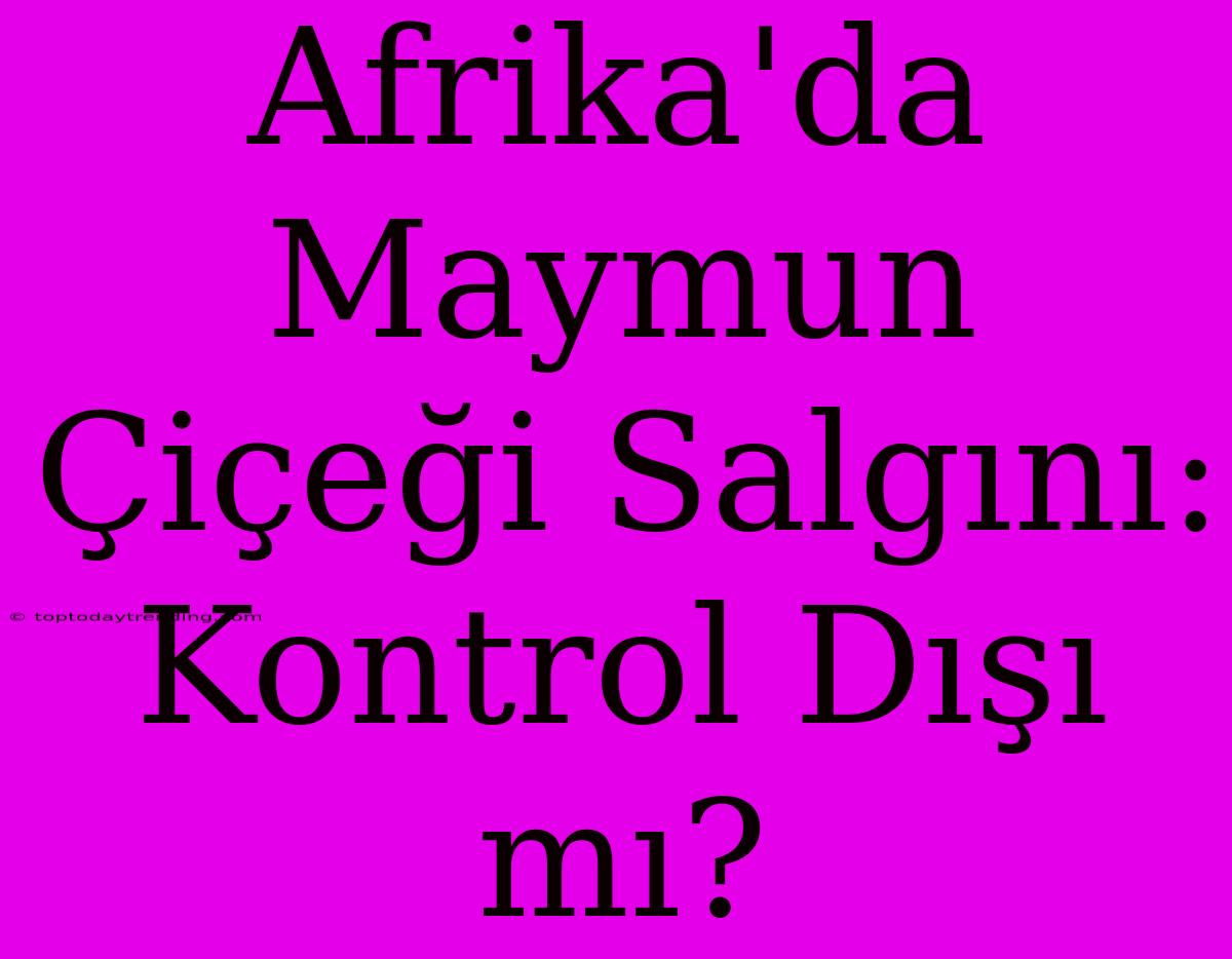 Afrika'da Maymun Çiçeği Salgını: Kontrol Dışı Mı?