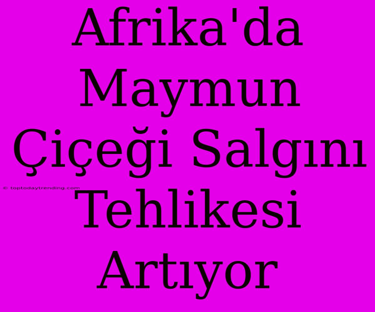 Afrika'da Maymun Çiçeği Salgını Tehlikesi Artıyor