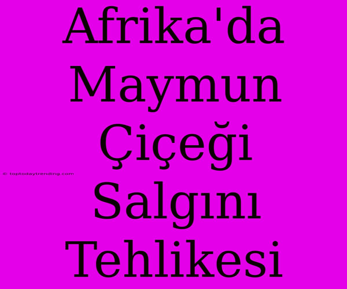 Afrika'da Maymun Çiçeği Salgını Tehlikesi