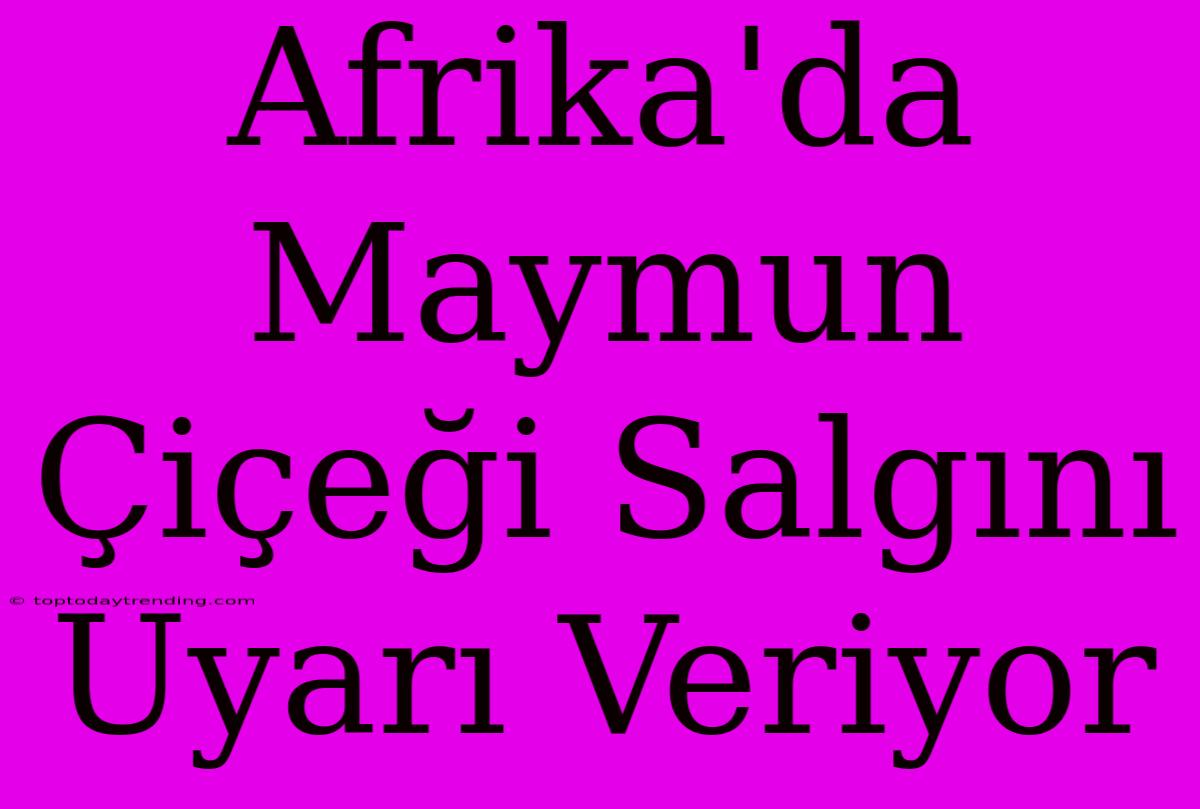 Afrika'da Maymun Çiçeği Salgını Uyarı Veriyor