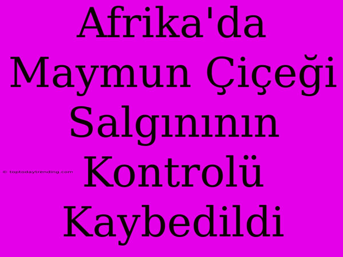 Afrika'da Maymun Çiçeği Salgınının Kontrolü Kaybedildi