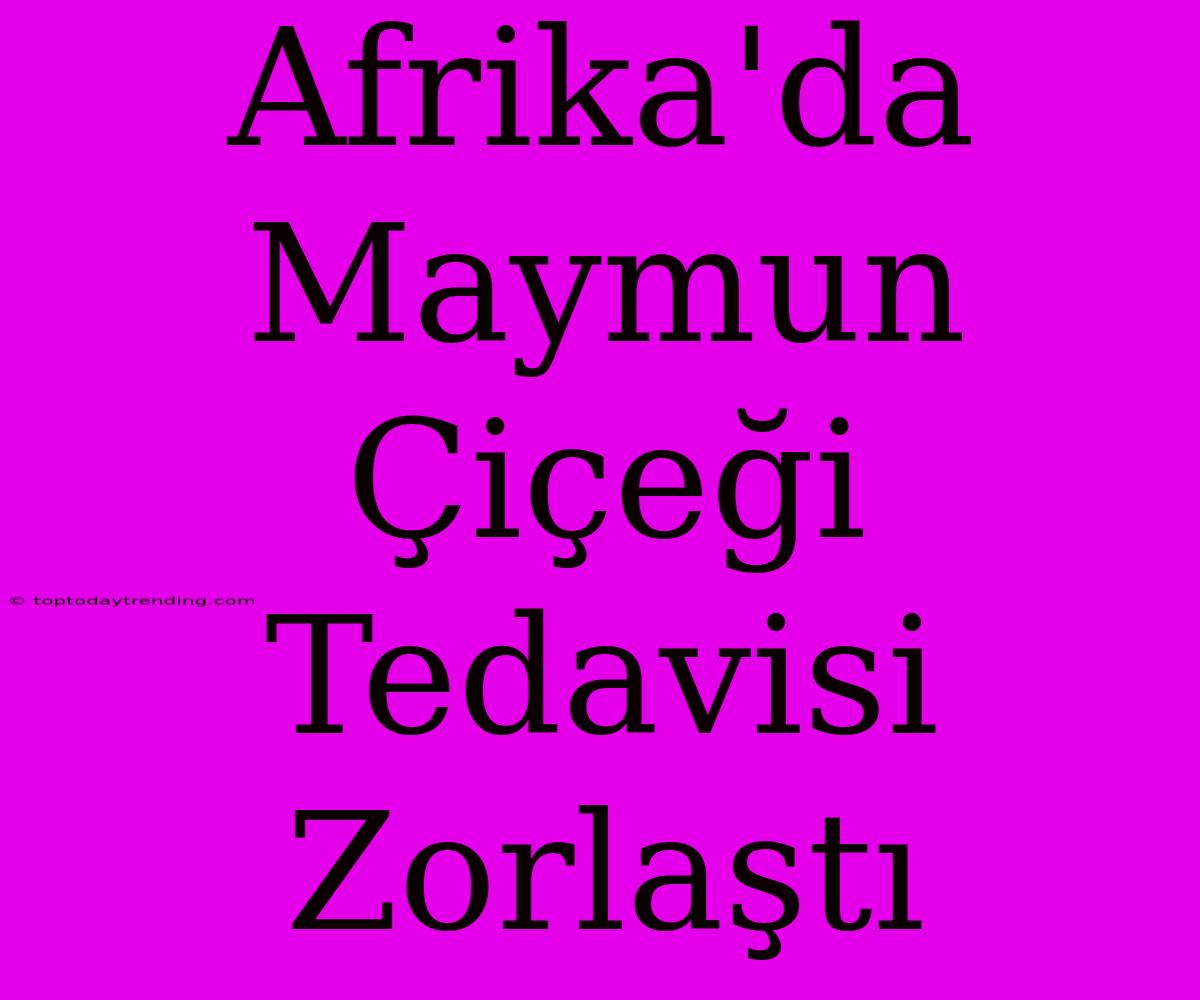 Afrika'da Maymun Çiçeği Tedavisi Zorlaştı