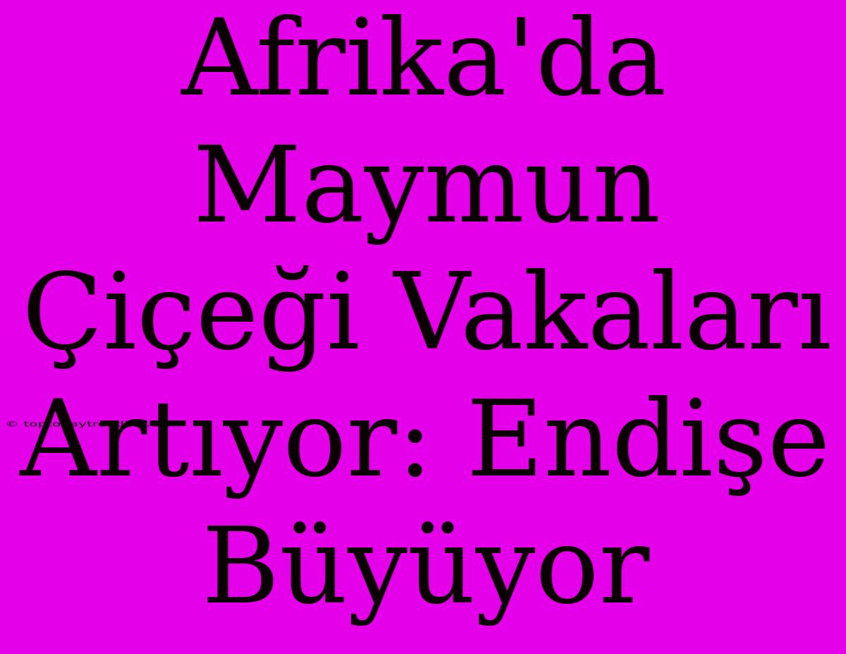 Afrika'da Maymun Çiçeği Vakaları Artıyor: Endişe Büyüyor