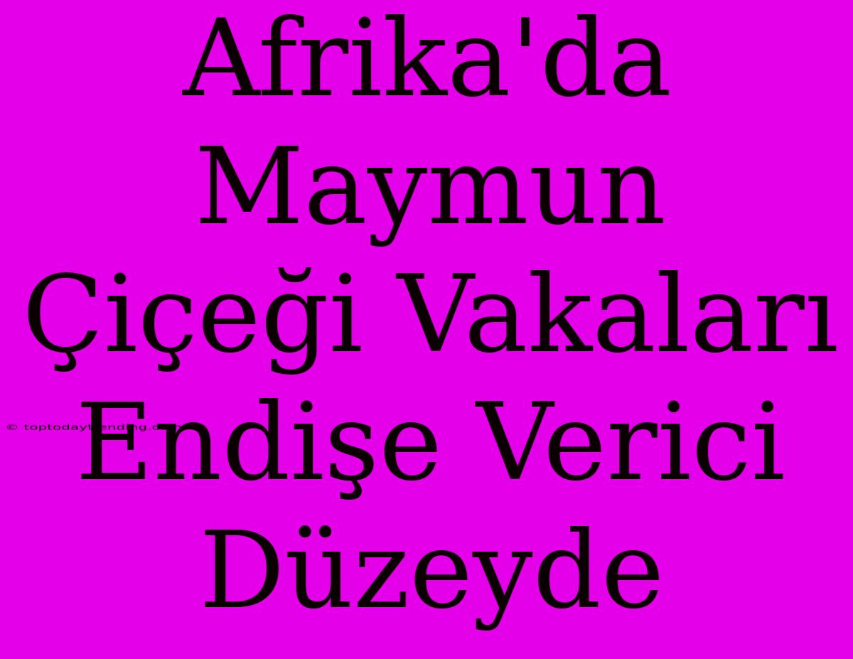 Afrika'da Maymun Çiçeği Vakaları Endişe Verici Düzeyde