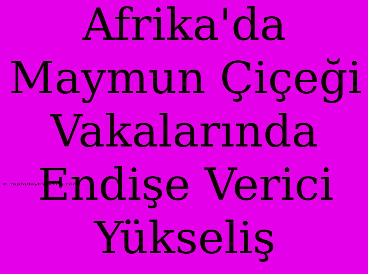 Afrika'da Maymun Çiçeği Vakalarında Endişe Verici Yükseliş