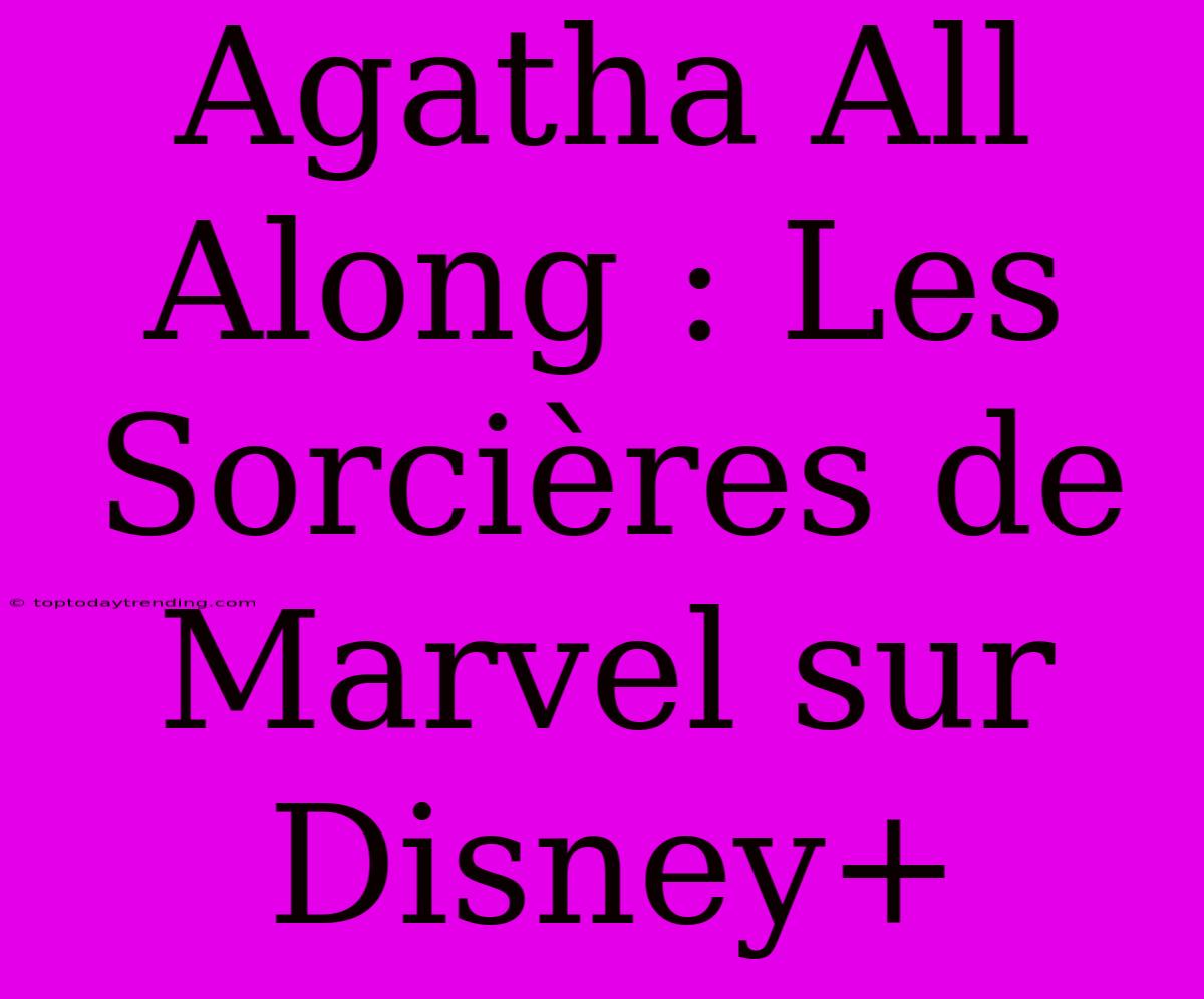 Agatha All Along : Les Sorcières De Marvel Sur Disney+