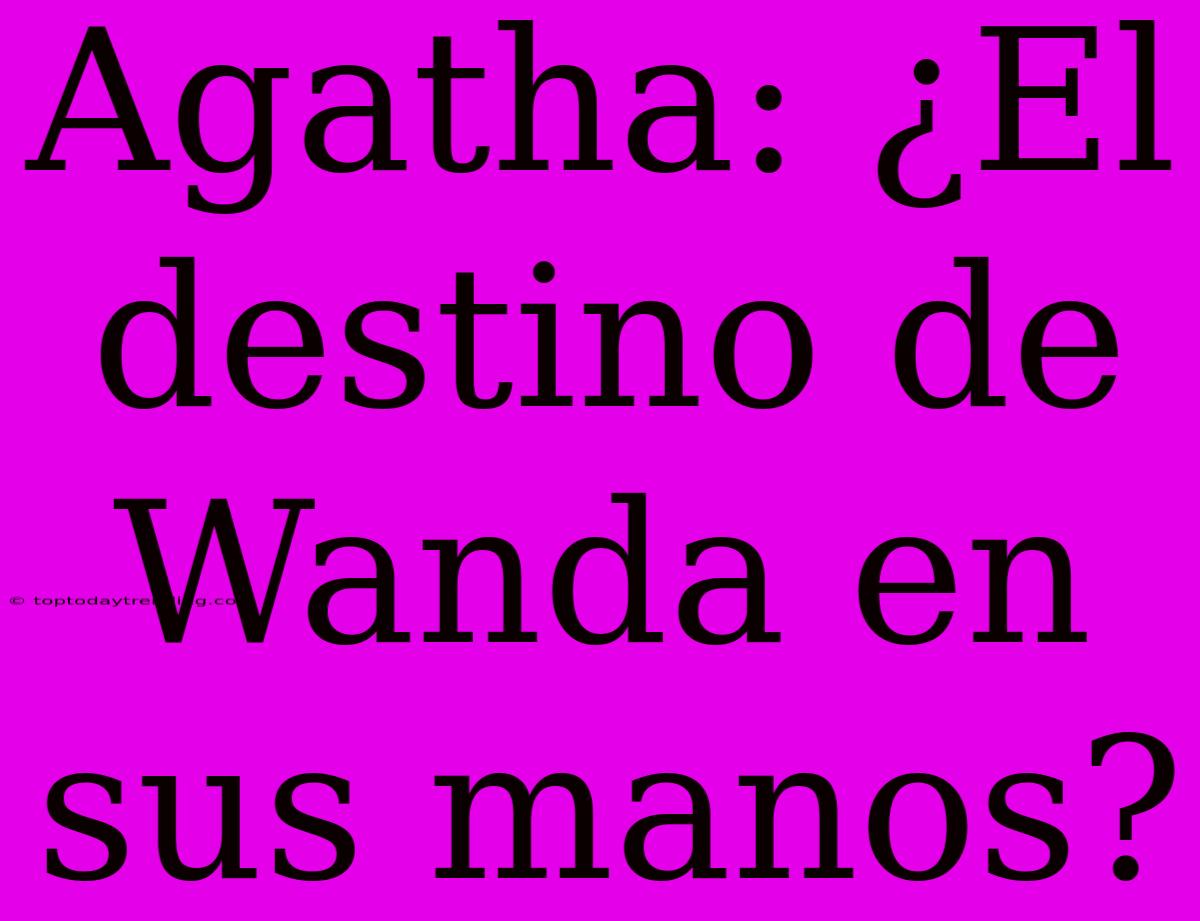 Agatha: ¿El Destino De Wanda En Sus Manos?