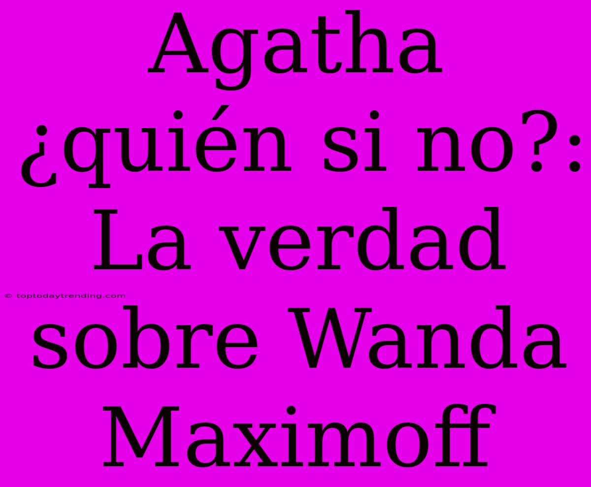 Agatha ¿quién Si No?: La Verdad Sobre Wanda Maximoff