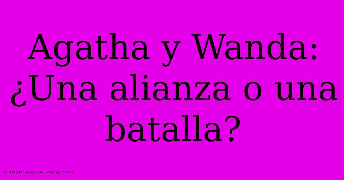 Agatha Y Wanda: ¿Una Alianza O Una Batalla?