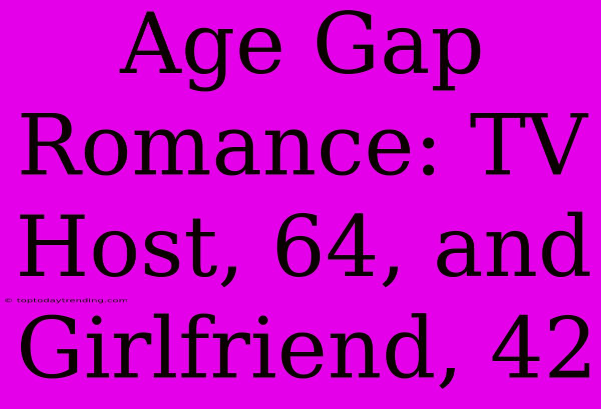 Age Gap Romance: TV Host, 64, And Girlfriend, 42