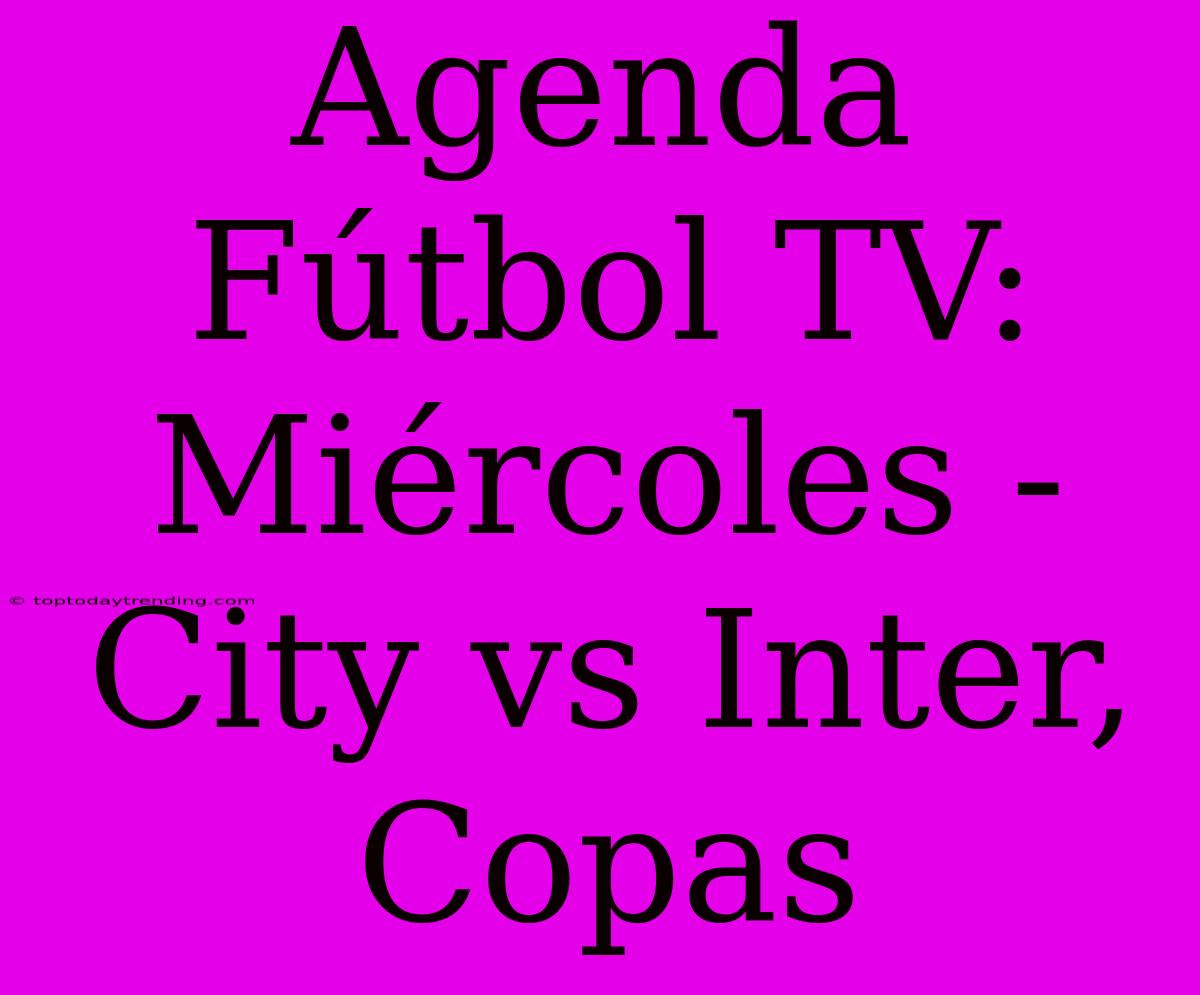 Agenda Fútbol TV: Miércoles - City Vs Inter, Copas