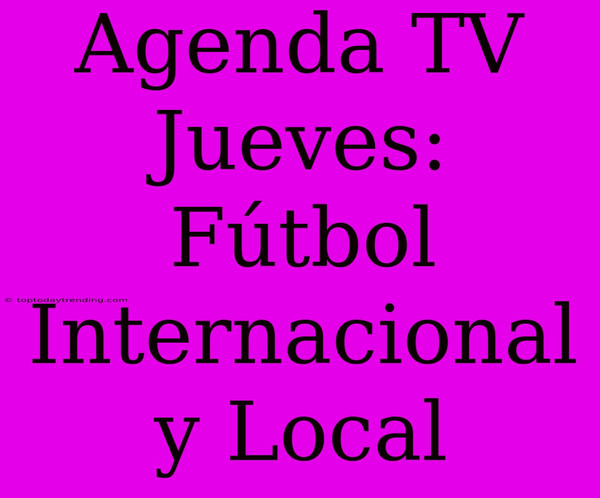 Agenda TV Jueves: Fútbol Internacional Y Local