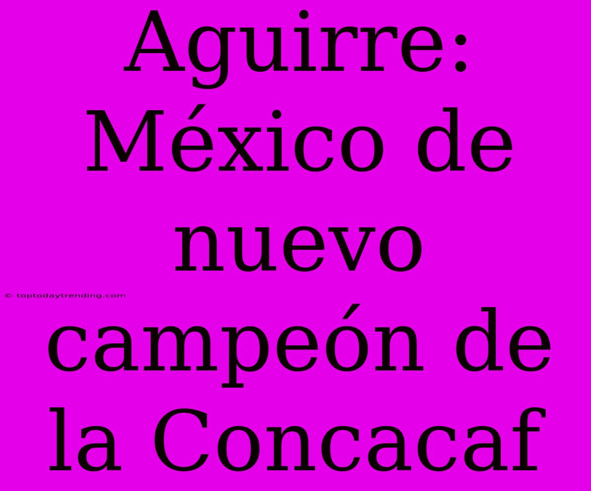 Aguirre: México De Nuevo Campeón De La Concacaf