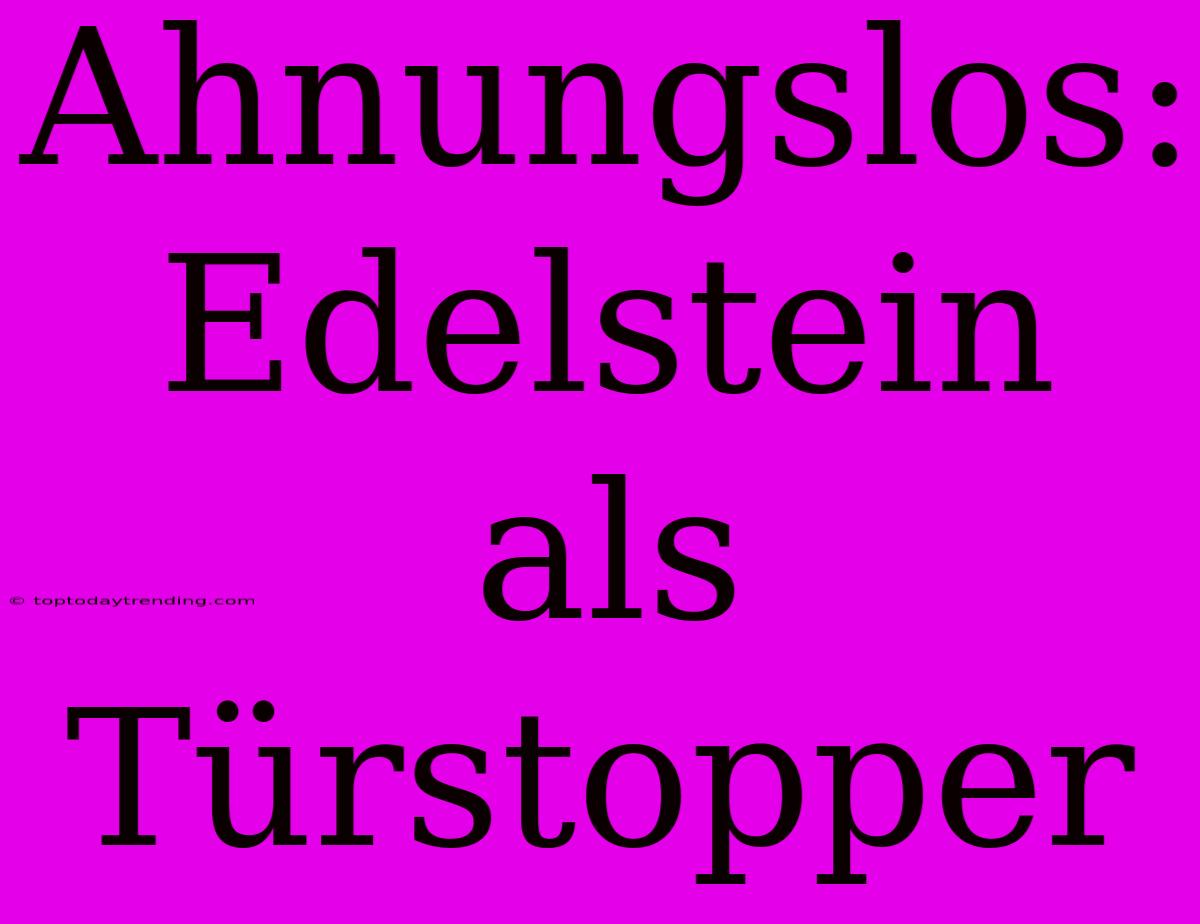 Ahnungslos: Edelstein Als Türstopper