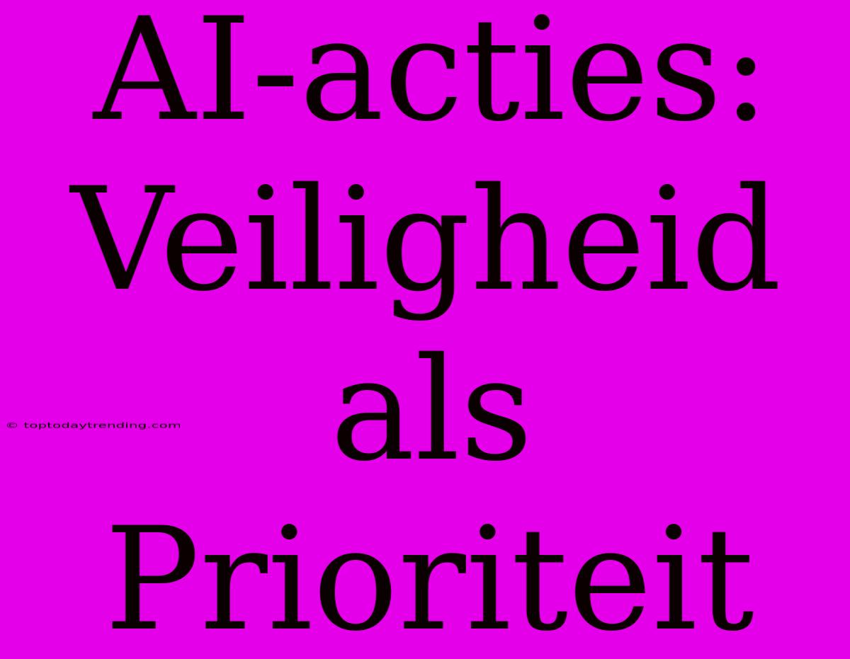 AI-acties: Veiligheid Als Prioriteit