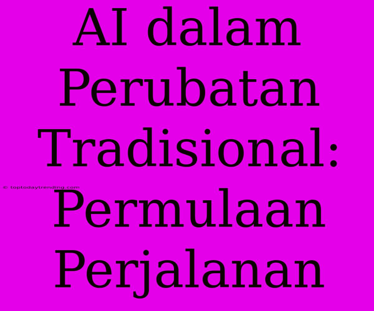 AI Dalam Perubatan Tradisional: Permulaan Perjalanan