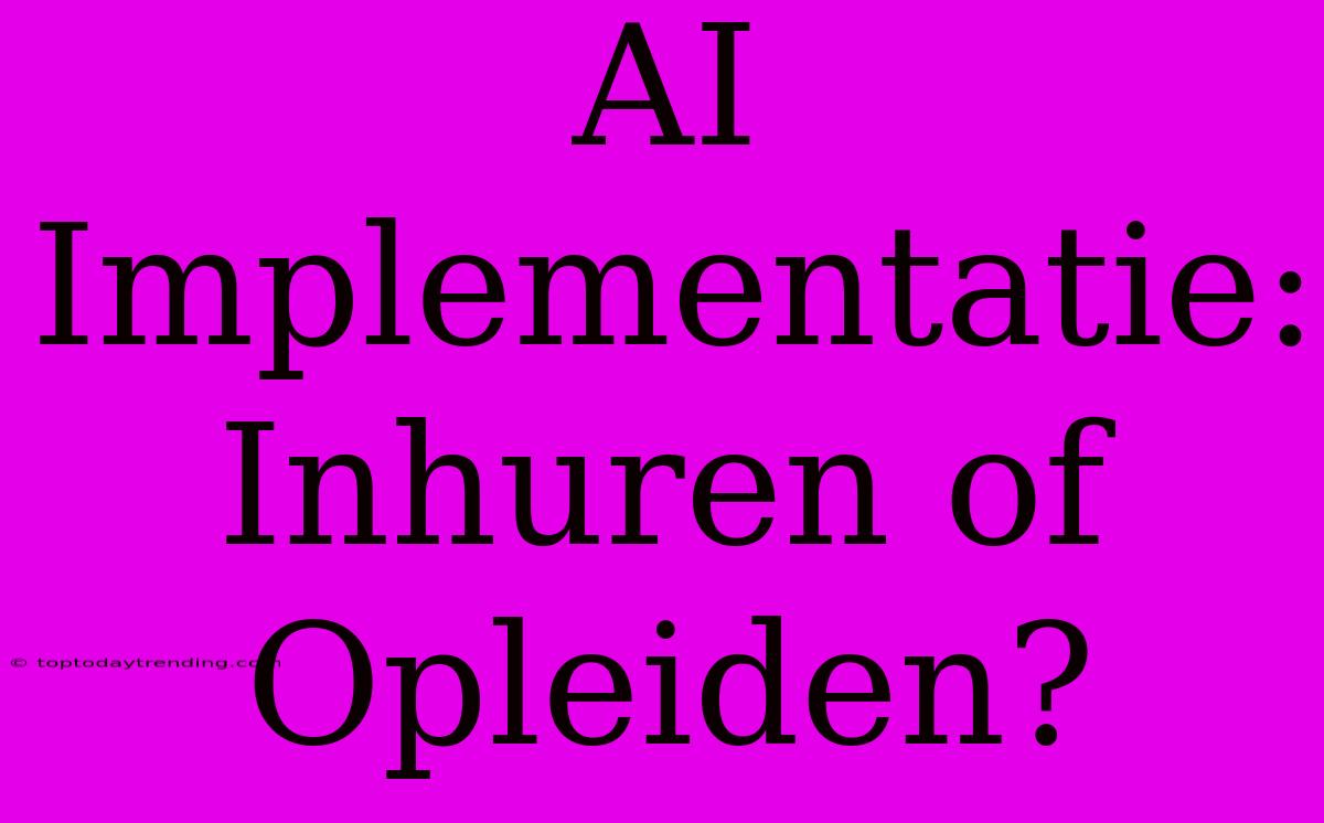 AI Implementatie: Inhuren Of Opleiden?