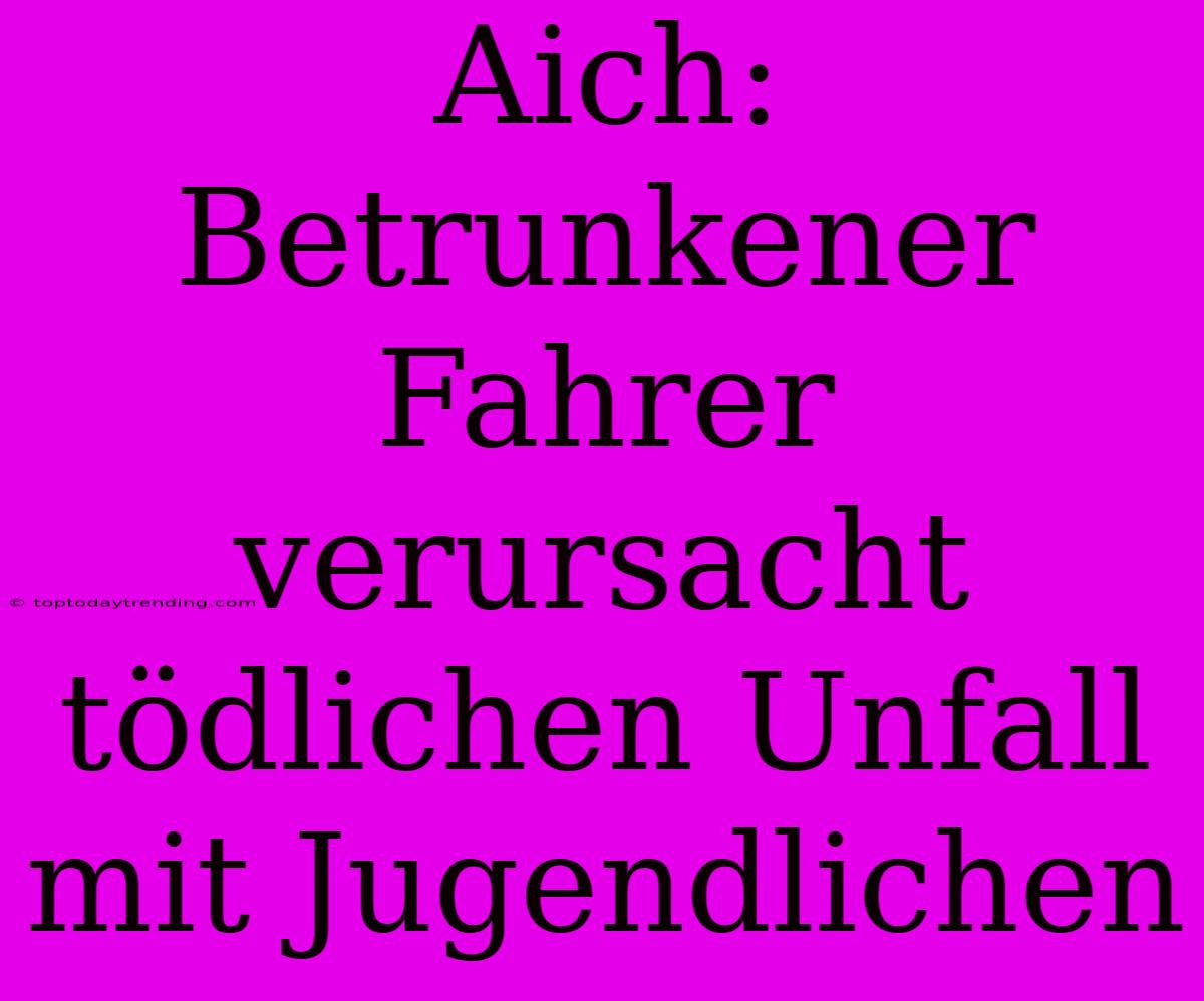 Aich: Betrunkener Fahrer Verursacht Tödlichen Unfall Mit Jugendlichen