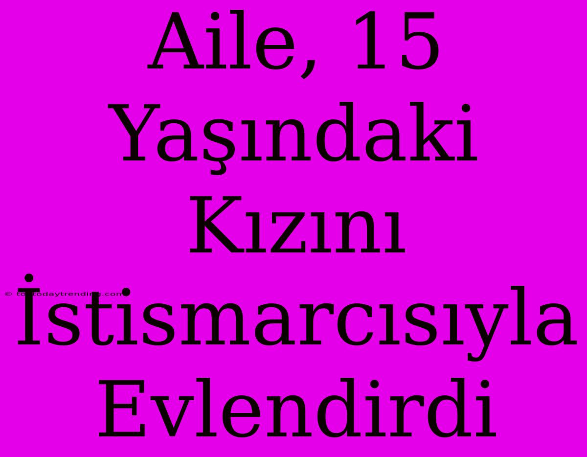 Aile, 15 Yaşındaki Kızını İstismarcısıyla Evlendirdi