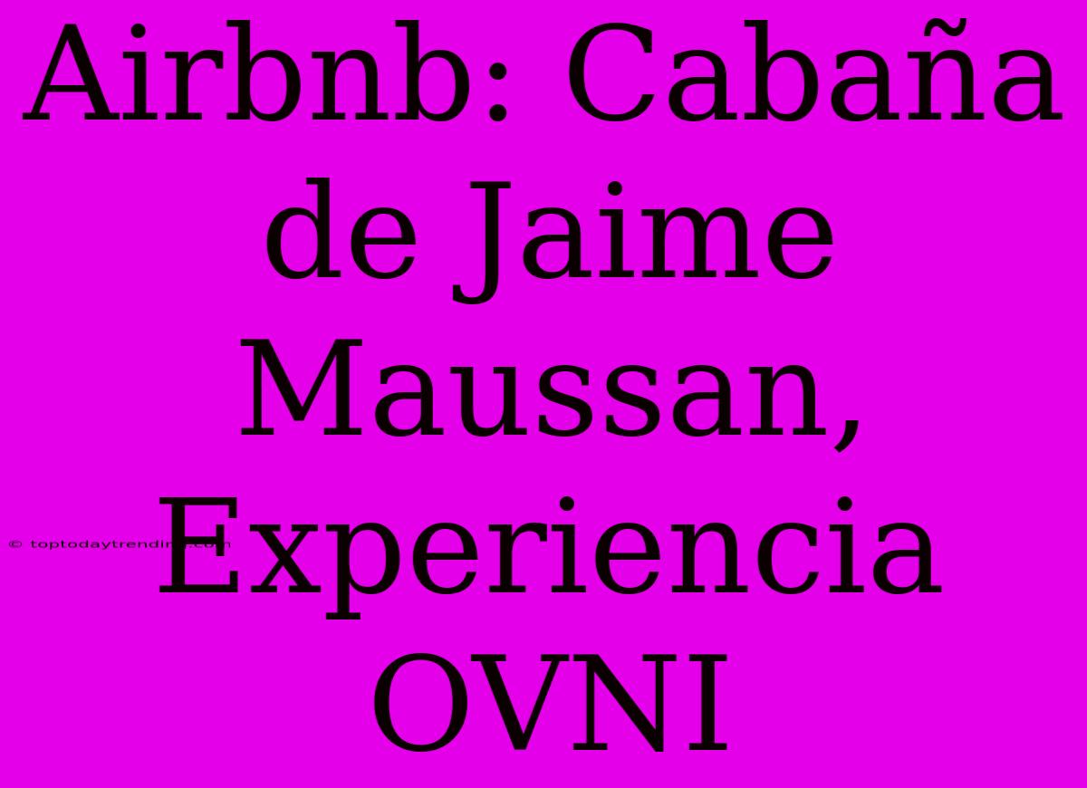 Airbnb: Cabaña De Jaime Maussan, Experiencia OVNI