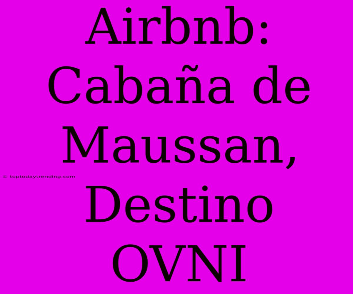 Airbnb: Cabaña De Maussan, Destino OVNI