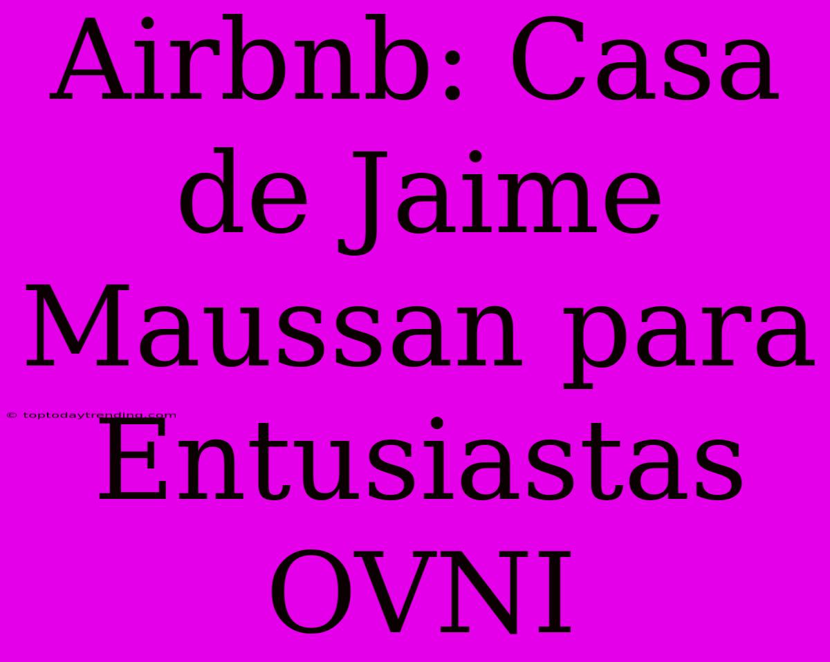 Airbnb: Casa De Jaime Maussan Para Entusiastas OVNI