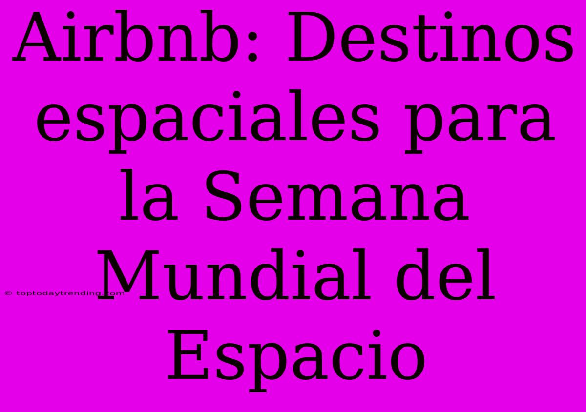 Airbnb: Destinos Espaciales Para La Semana Mundial Del Espacio