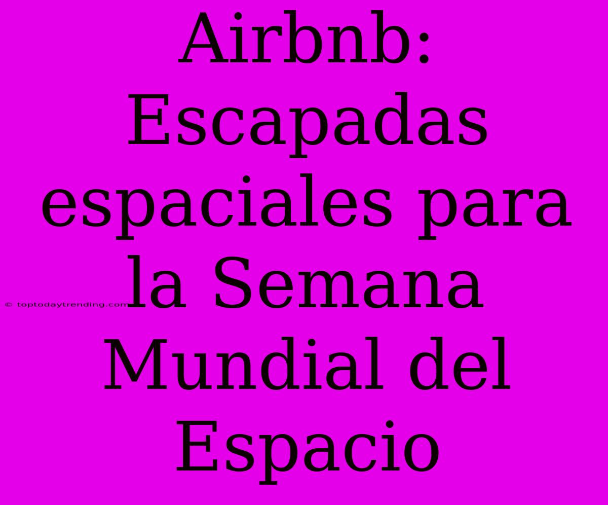 Airbnb: Escapadas Espaciales Para La Semana Mundial Del Espacio