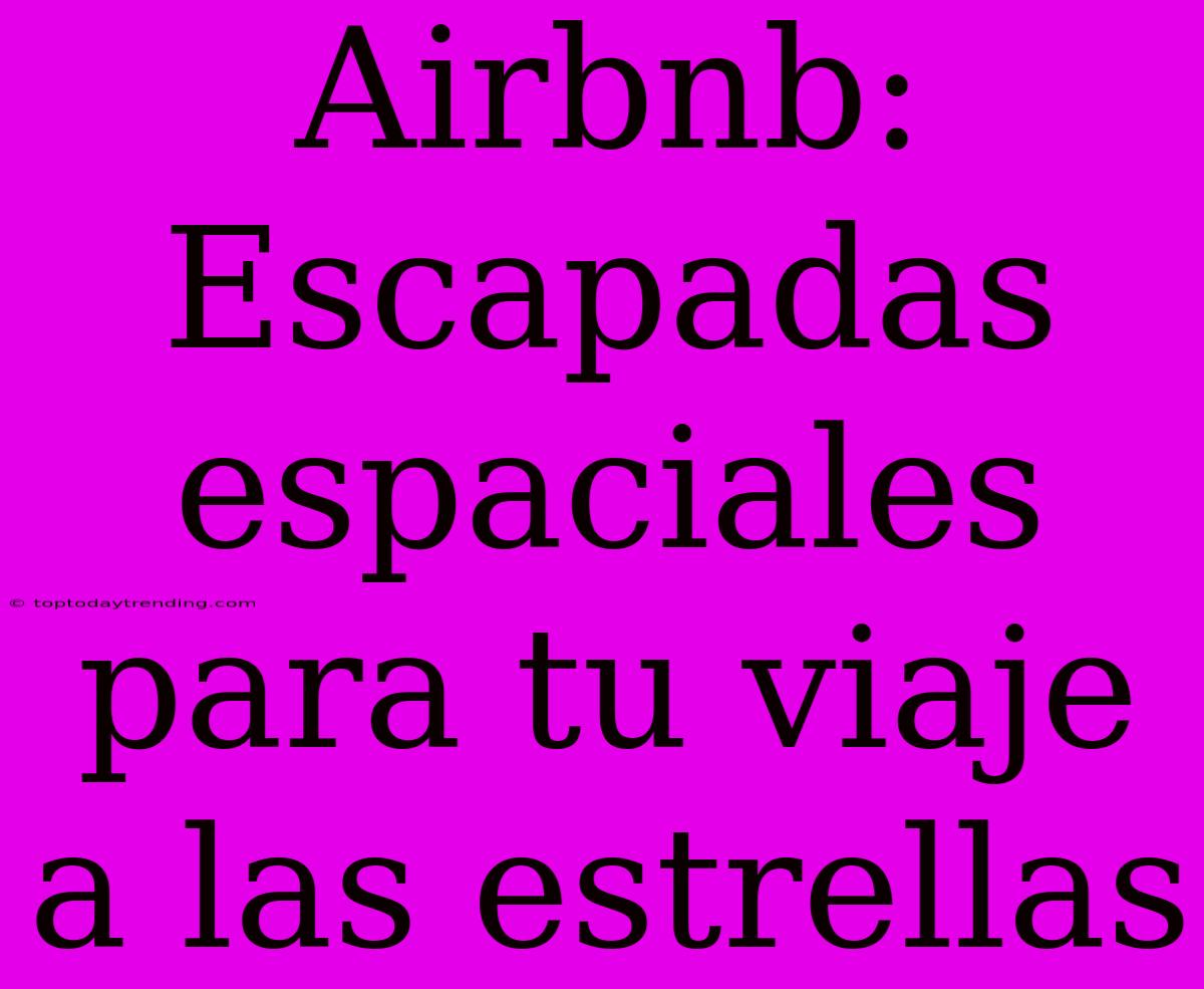 Airbnb: Escapadas Espaciales Para Tu Viaje A Las Estrellas